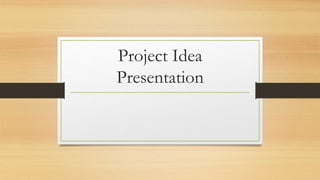 Project Idea
Presentation
 