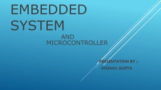 EMBEDDED
SYSTEM
AND
MICROCONTROLLER
PRESENTATION BY :-
ANSHUL GUPTA
 