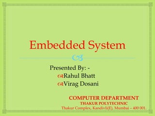 
Embedded System
Presented By: -
Rahul Bhatt
Virag Dosani
COMPUTER DEPARTMENT
THAKUR POLYTECHNIC
Thakur Complex, Kandivli(E), Mumbai – 400 001.
 