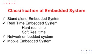 Classification of Embedded System
 Stand alone Embedded System
 Real Time Embedded System
Hard real time
Soft Real time
 Network embedded system
 Mobile Embedded System
 