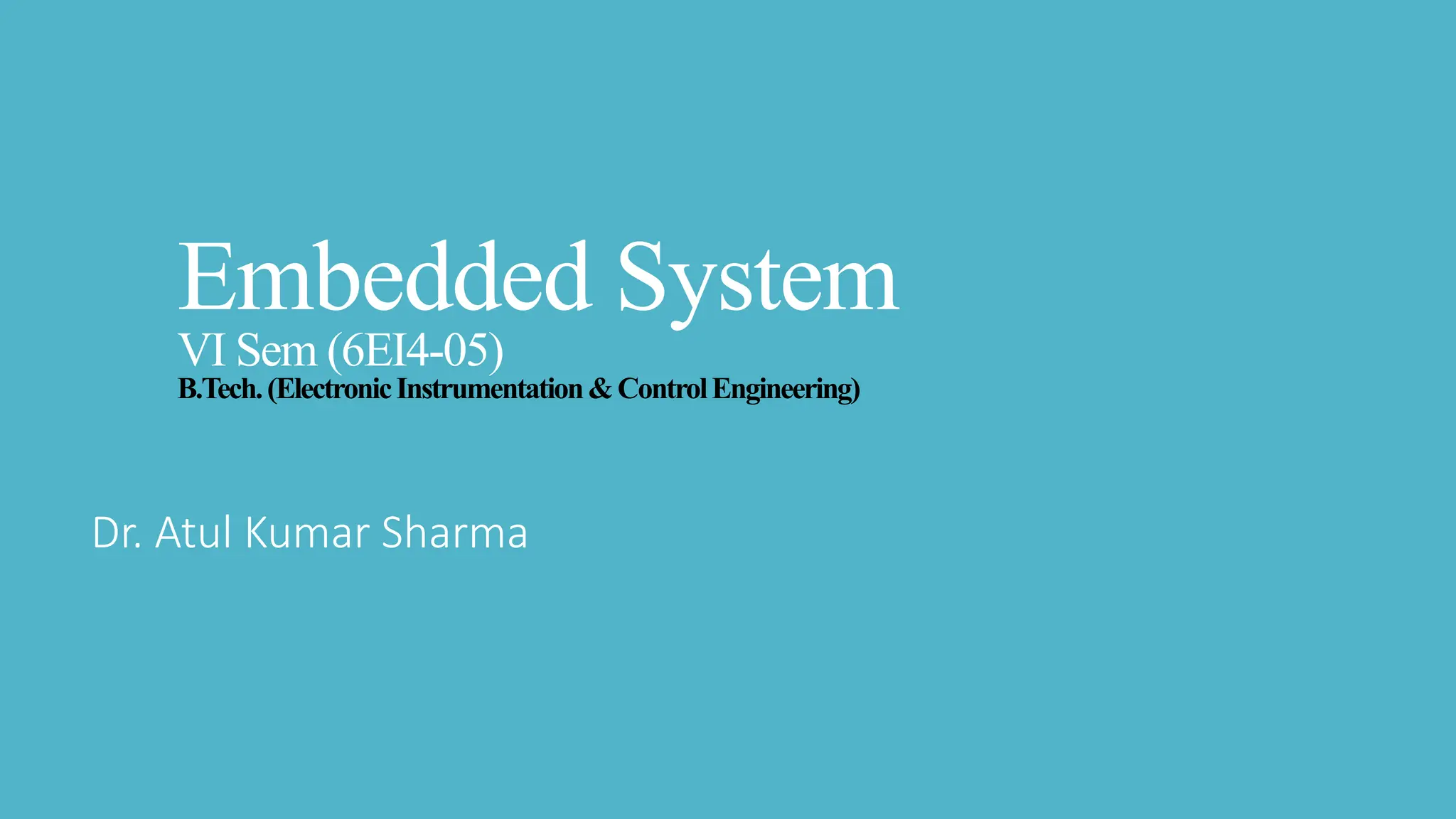 Embedded System
VI Sem (6EI4-05)
B.Tech.(ElectronicInstrumentation&ControlEngineering)
Dr. Atul Kumar Sharma
 