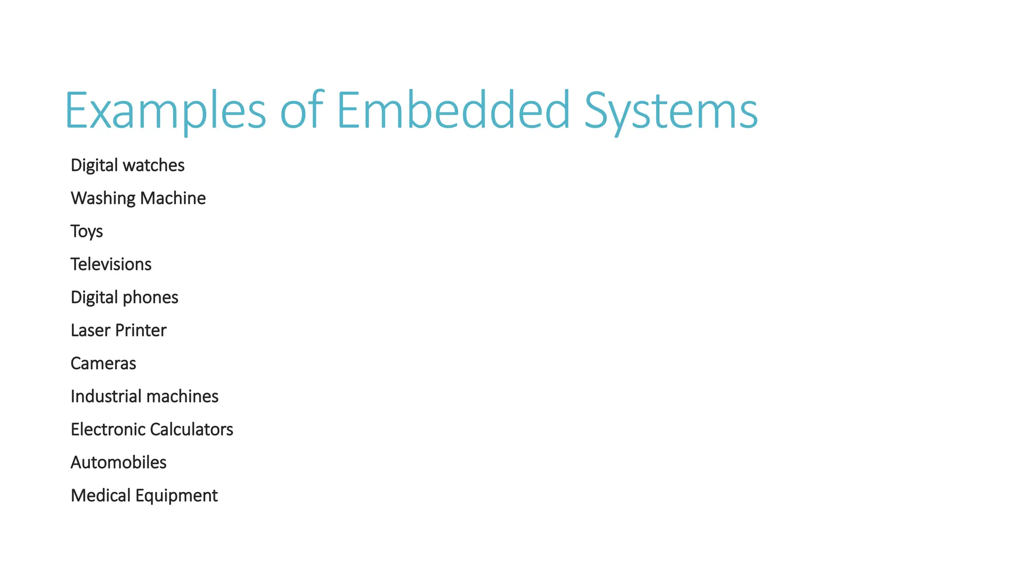 Examples of Embedded Systems
Digital watches
Washing Machine
Toys
Televisions
Digital phones
Laser Printer
Cameras
Industrial machines
Electronic Calculators
Automobiles
Medical Equipment
 