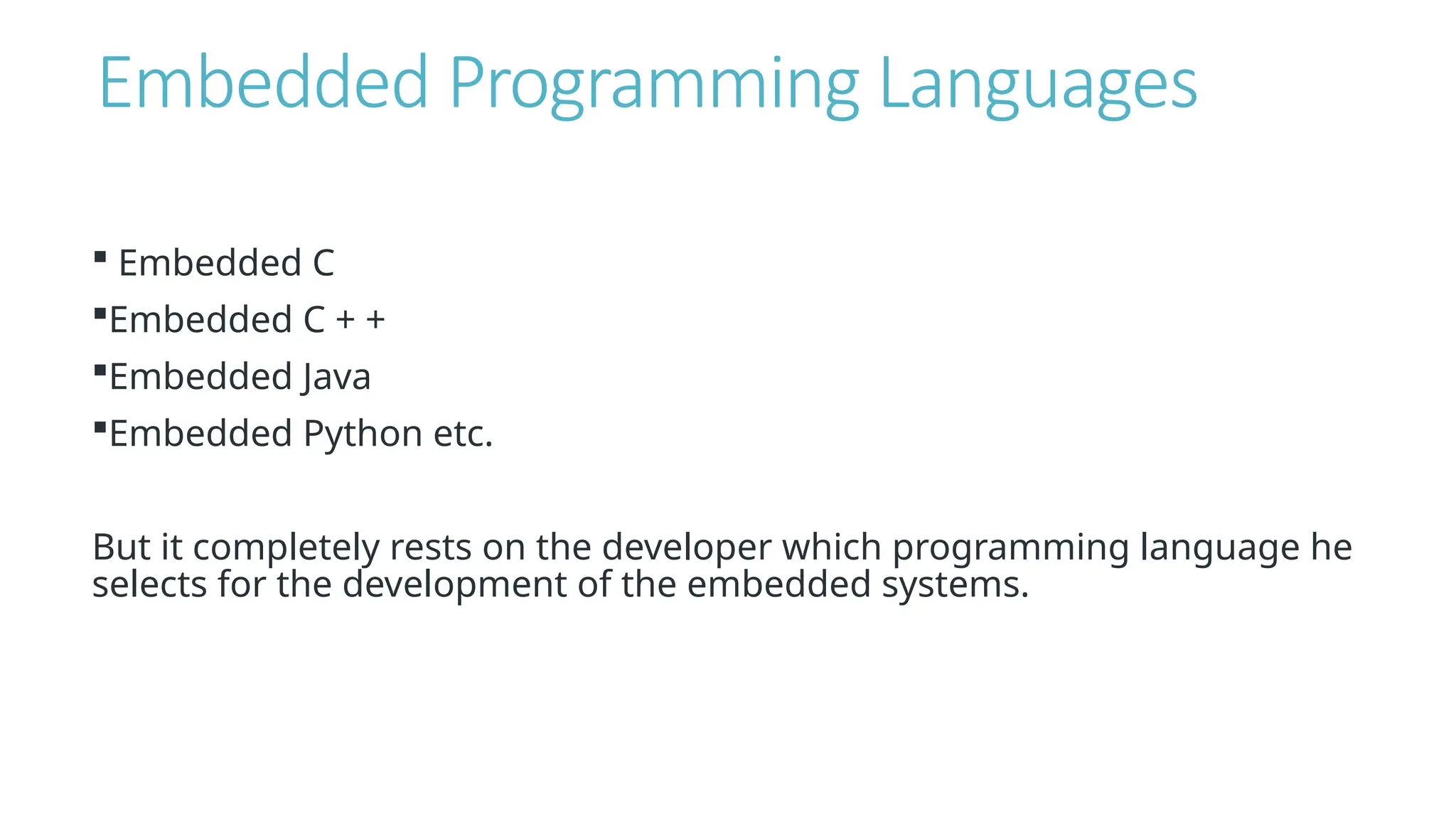 Embedded Programming Languages
 Embedded C
Embedded C + +
Embedded Java
Embedded Python etc.
But it completely rests on the developer which programming language he
selects for the development of the embedded systems.
 