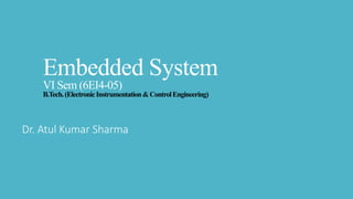 Embedded System
VI Sem (6EI4-05)
B.Tech.(ElectronicInstrumentation&ControlEngineering)
Dr. Atul Kumar Sharma
 