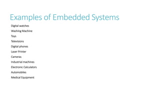 Examples of Embedded Systems
Digital watches
Washing Machine
Toys
Televisions
Digital phones
Laser Printer
Cameras
Industrial machines
Electronic Calculators
Automobiles
Medical Equipment
 