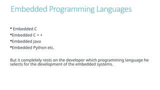 Embedded Programming Languages
 Embedded C
Embedded C + +
Embedded Java
Embedded Python etc.
But it completely rests on the developer which programming language he
selects for the development of the embedded systems.
 