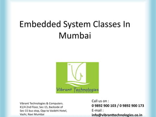 Embedded System Classes In
Mumbai
Vibrant Technologies & Computers.
K1/4 2nd Floor, Sec-15, Backside of
Sec-15 bus stop, Opp to Vaidehi Hotel,
Vashi, Navi Mumbai
Call us on :
0 9892 900 103 / 0 9892 900 173
E-mail :
info@vibranttechnologies.co.in
 