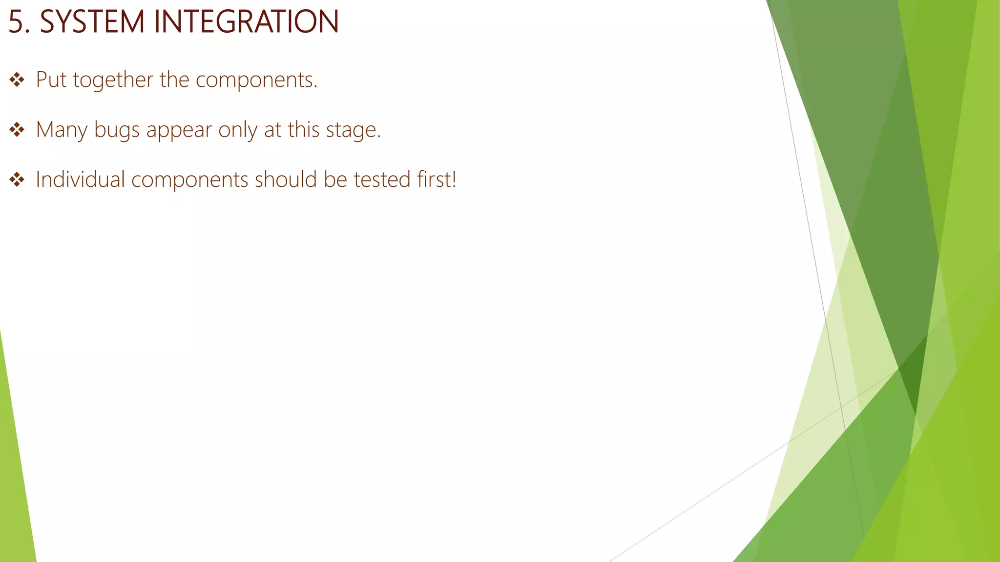 5. SYSTEM INTEGRATION
 Put together the components.
 Many bugs appear only at this stage.
 Individual components should be tested first!
 