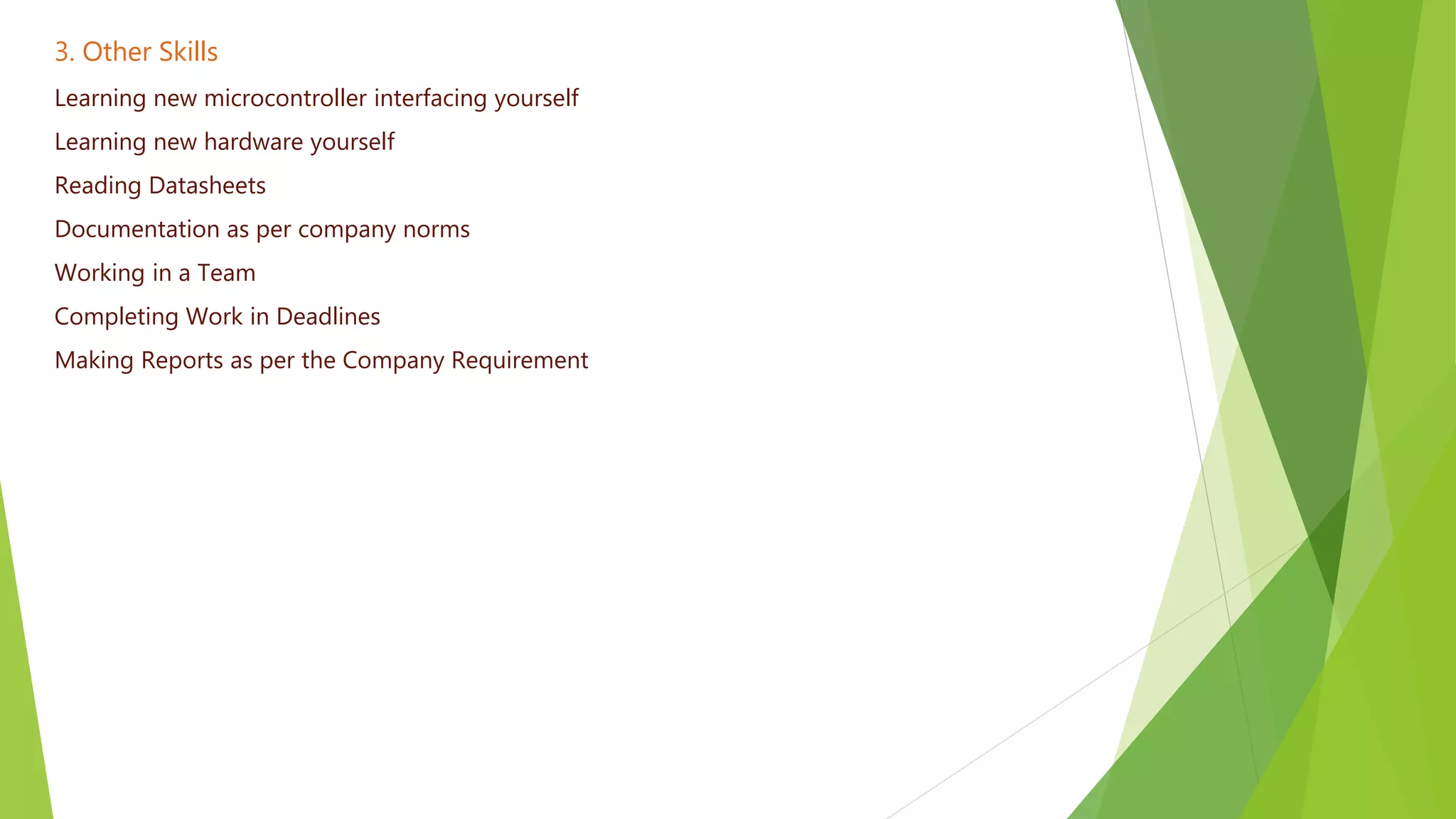 3. Other Skills
Learning new microcontroller interfacing yourself
Learning new hardware yourself
Reading Datasheets
Documentation as per company norms
Working in a Team
Completing Work in Deadlines
Making Reports as per the Company Requirement
 