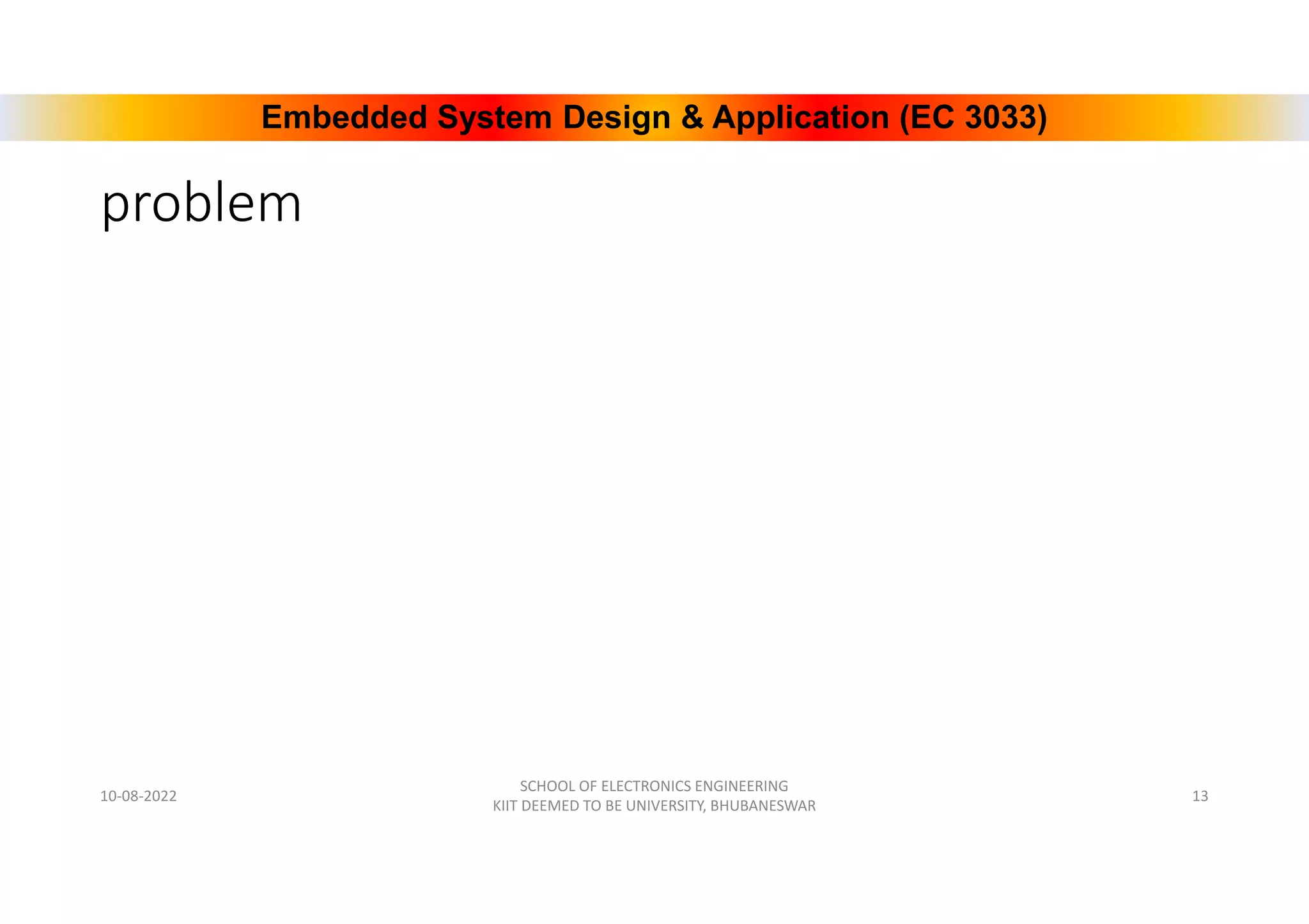 Embedded System Design & Application (EC 3033)
problem
10-08-2022
SCHOOL OF ELECTRONICS ENGINEERING
KIIT DEEMED TO BE UNIVERSITY, BHUBANESWAR
13
 