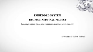 EMBEDDED SYSTEM
TRAINING AND FINAL PROJECT
(NAVIGATING THE WORLD OF EMBEDDED SYSTEMS DEVELOPMENT)
GUDELLI PAVAN KUMAR (41130161)
 