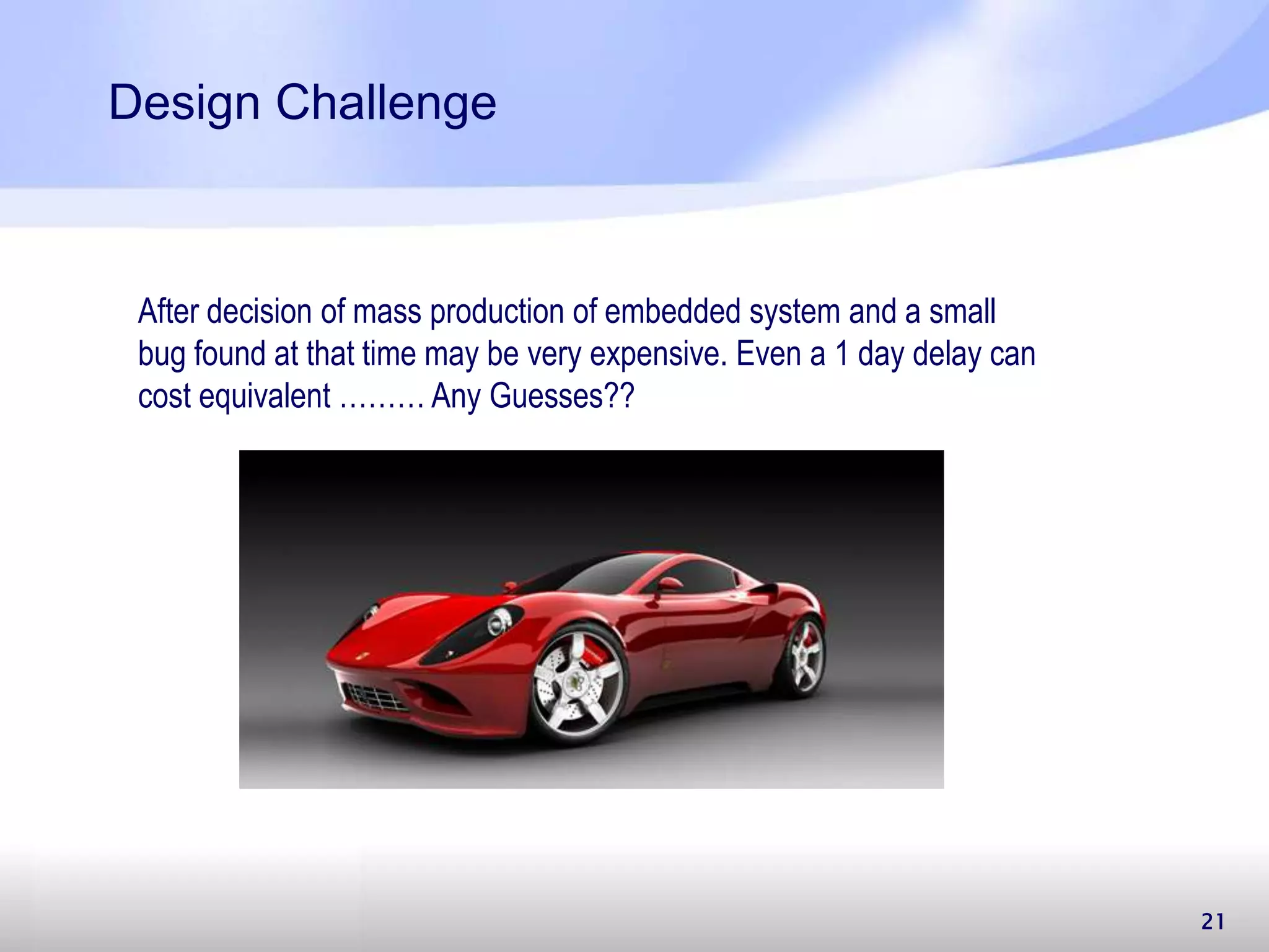 Design Challenge 21 After decision of mass production of embedded system and a small bug found at that time may be very expensive. Even a 1 day delay can cost equivalent ……… Any Guesses?? 