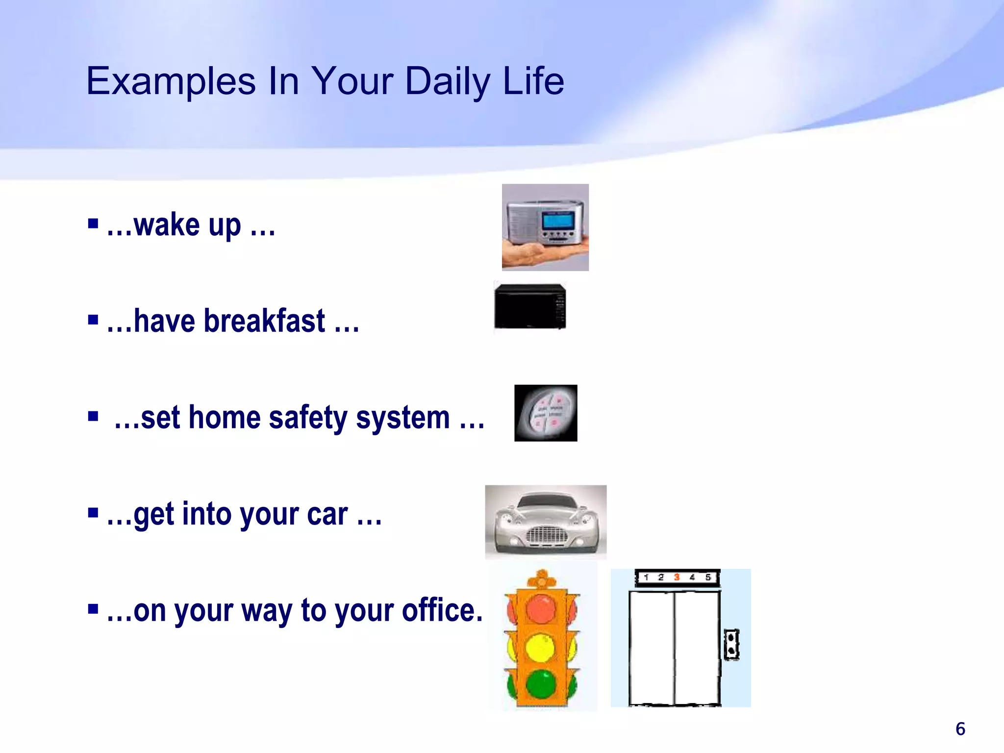 Examples In Your Daily Life  …wake up …  …have breakfast …  …set home safety system …  …get into your car …  …on your way to your office… 6 