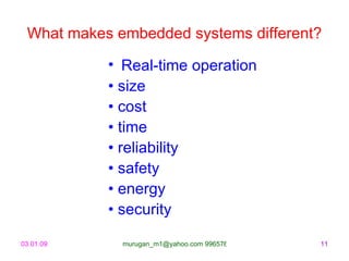 What makes embedded systems different?

           • Real-time operation
           • size
           • cost
           • time
           • reliability
           • safety
           • energy
           • security

03.01.09     murugan_m1@yahoo.com 9965768327   11
 