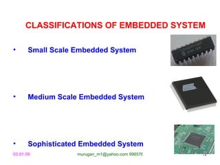 CLASSIFICATIONS OF EMBEDDED SYSTEM

•      Small Scale Embedded System




•      Medium Scale Embedded System




•      Sophisticated Embedded System
03.01.09           murugan_m1@yahoo.com 9965768327   12
 