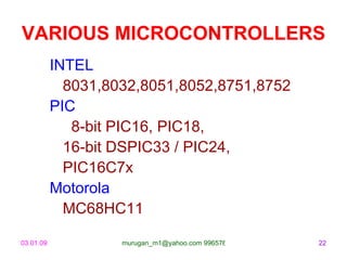 VARIOUS MICROCONTROLLERS
           INTEL
             8031,8032,8051,8052,8751,8752
           PIC
              8-bit PIC16, PIC18,
             16-bit DSPIC33 / PIC24,
             PIC16C7x
           Motorola
             MC68HC11

03.01.09            murugan_m1@yahoo.com 9965768327   22
 