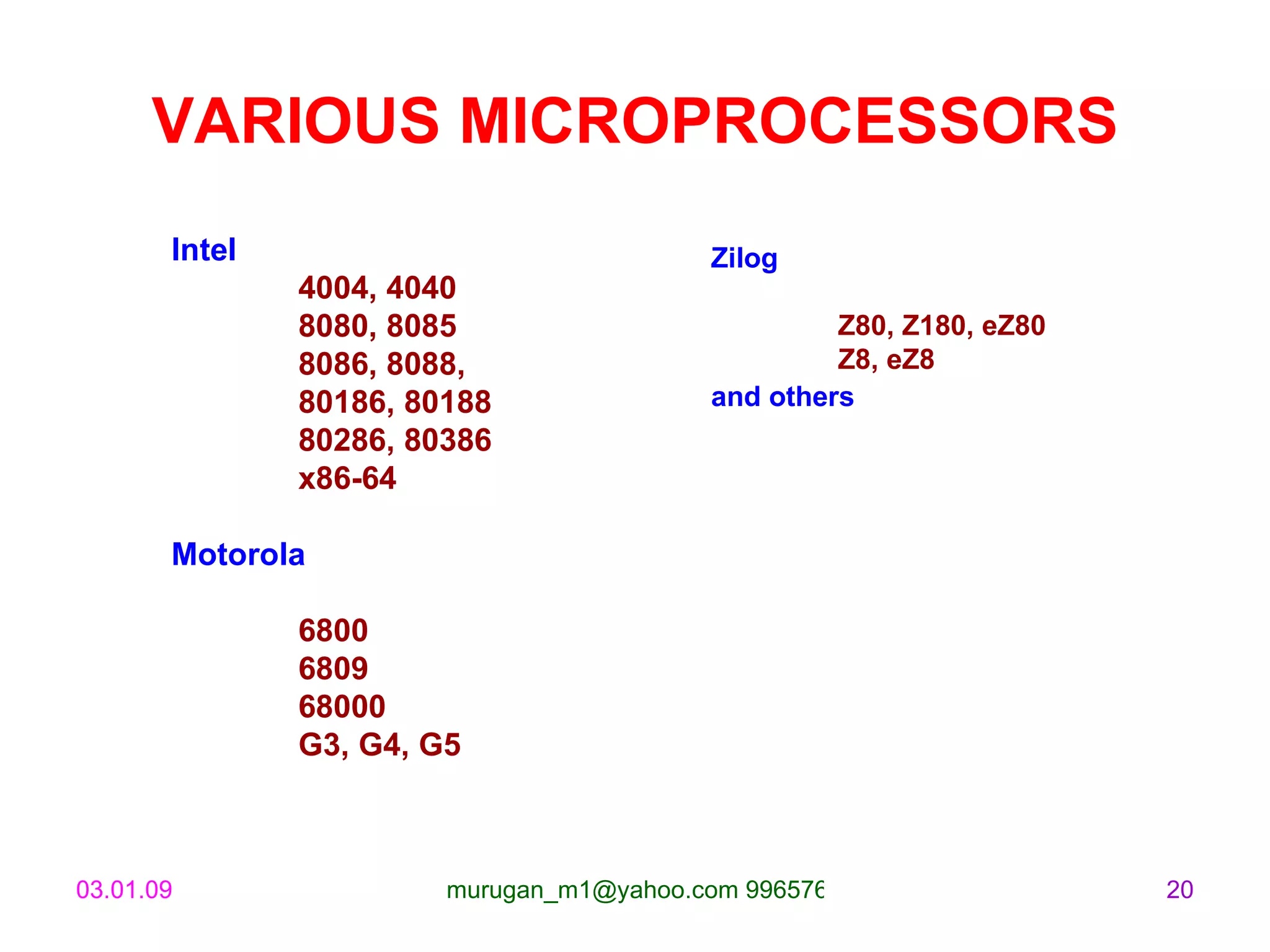 VARIOUS MICROPROCESSORS Intel  4004, 4040  8080, 8085 8086, 8088,  80186, 80188  80286, 80386  x86-64  Motorola  6800  6809  68000 G3, G4, G5  Zilog  Z80, Z180, eZ80  Z8, eZ8  and others   