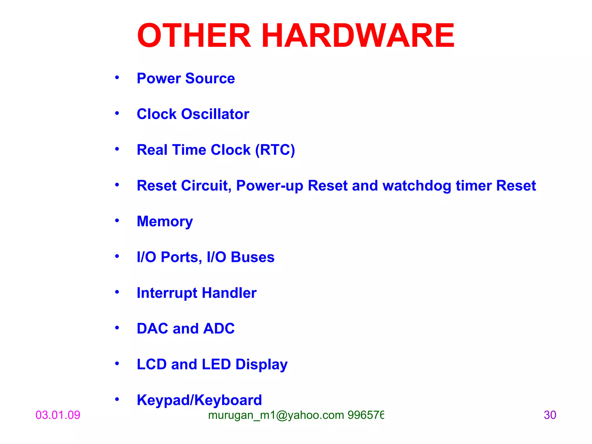 OTHER HARDWARE Power Source Clock Oscillator  Real Time Clock (RTC) Reset Circuit, Power-up Reset and watchdog timer Reset Memory I/O Ports, I/O Buses Interrupt Handler DAC and ADC LCD and LED Display Keypad/Keyboard 