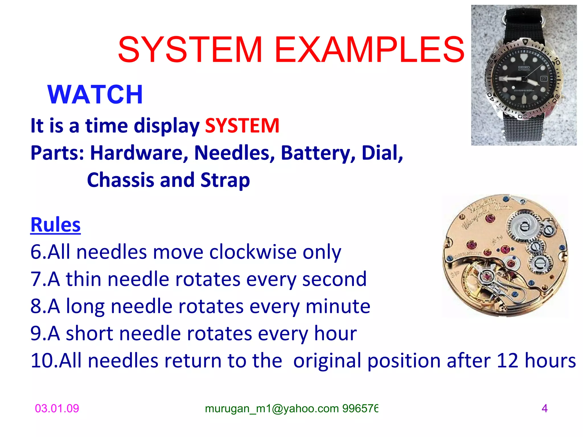 SYSTEM EXAMPLES WATCH It is a time display  SYSTEM Parts: Hardware, Needles, Battery, Dial, Chassis and Strap Rules All needles move clockwise only A thin needle rotates every second A long needle rotates every minute  A short needle rotates every hour All needles return to the  original position after 12 hours 