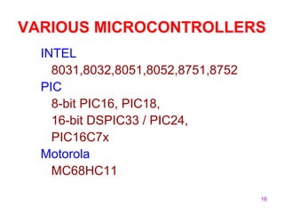 VARIOUS MICROCONTROLLERS 
16 
INTEL 
8031,8032,8051,8052,8751,8752 
PIC 
8-bit PIC16, PIC18, 
16-bit DSPIC33 / PIC24, 
PIC16C7x 
Motorola 
MC68HC11 
 