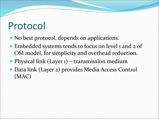 Protocol
 No best protocol, depends on applications.
 Embedded systems tends to focus on level 1 and 2 of
OSI model, for simplicity and overhead reduction.
 Physical link (Layer 1) – transmission medium
 Data link (Layer 2) provides Media Access Control
(MAC)
 