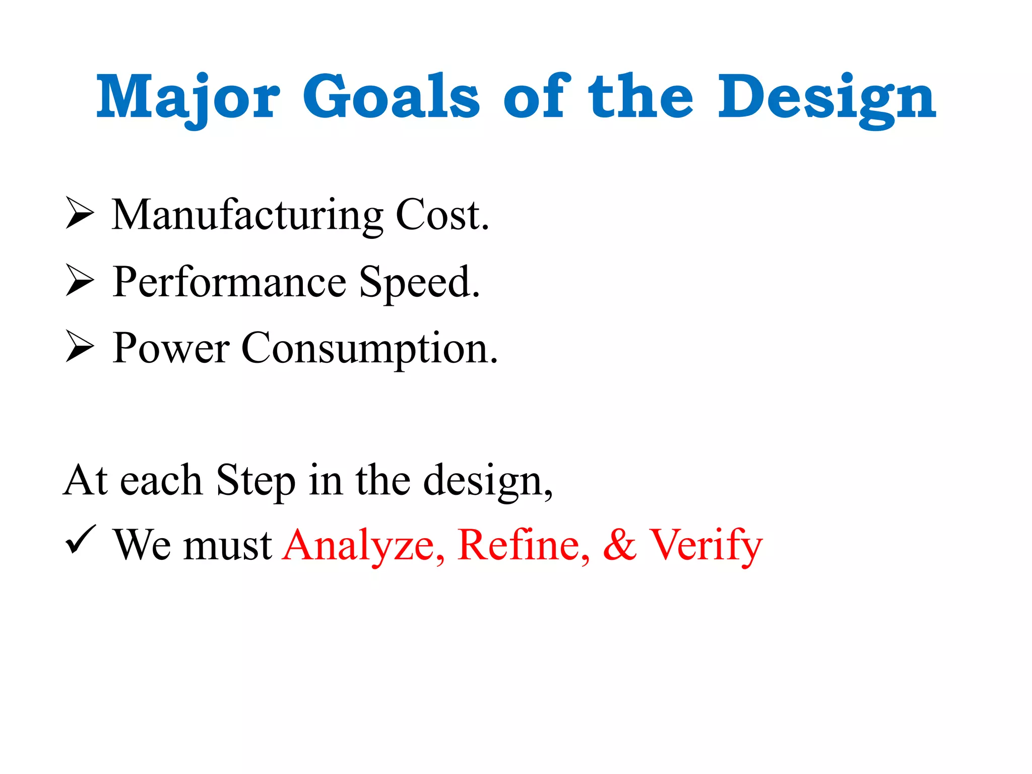 Major Goals of the Design
 Manufacturing Cost.
 Performance Speed.
 Power Consumption.
At each Step in the design,
 We must Analyze, Refine, & Verify
 