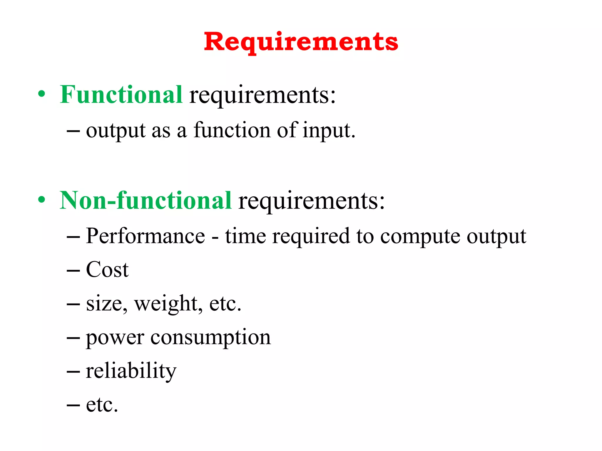 Requirements
• Functional requirements:
– output as a function of input.
• Non-functional requirements:
– Performance - time required to compute output
– Cost
– size, weight, etc.
– power consumption
– reliability
– etc.
 