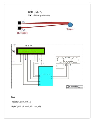 ECHO – Echo Pin
GND – Ground power supply
Code :
#include<LiquidCrystal.h>
LiquidCrystal lcd(A0,A1,A2,A3,A4,A5);
 