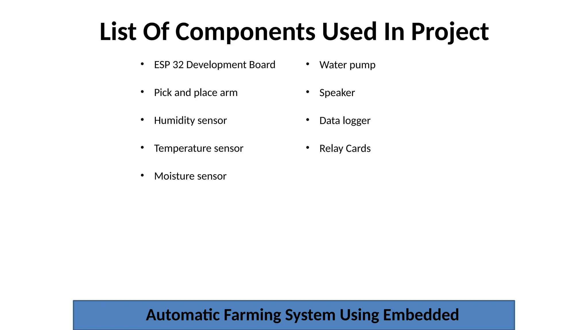 List Of Components Used In Project
Automatic Farming System Using Embedded
• ESP 32 Development Board
• Pick and place arm
• Humidity sensor
• Temperature sensor
• Moisture sensor
• Water pump
• Speaker
• Data logger
• Relay Cards
 