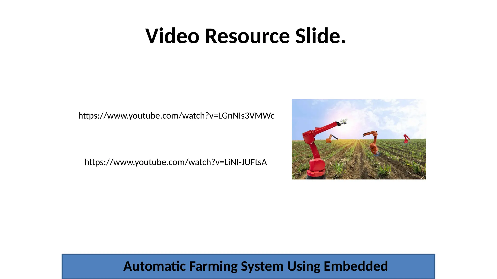 Video Resource Slide.
Automatic Farming System Using Embedded
https://www.youtube.com/watch?v=LGnNIs3VMWc
https://www.youtube.com/watch?v=LiNI-JUFtsA
 