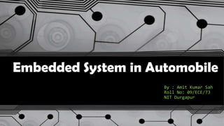 Embedded System in Automobile
By : Amit Kumar Sah
Roll No: 09/ECE/73
NIT Durgapur
 