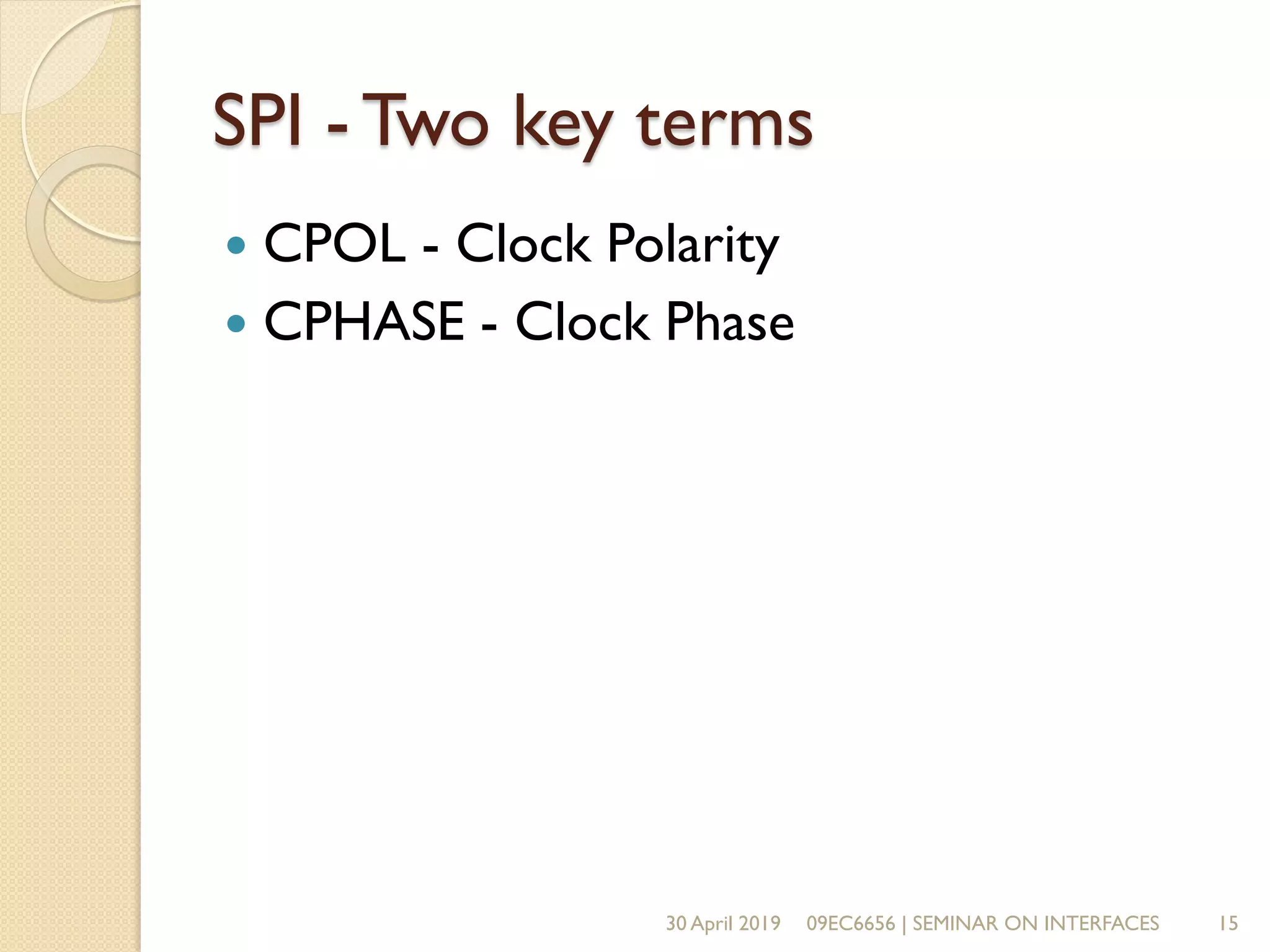 SPI - Two key terms
 CPOL - Clock Polarity
 CPHASE - Clock Phase
30 April 2019 09EC6656 | SEMINAR ON INTERFACES 15
 