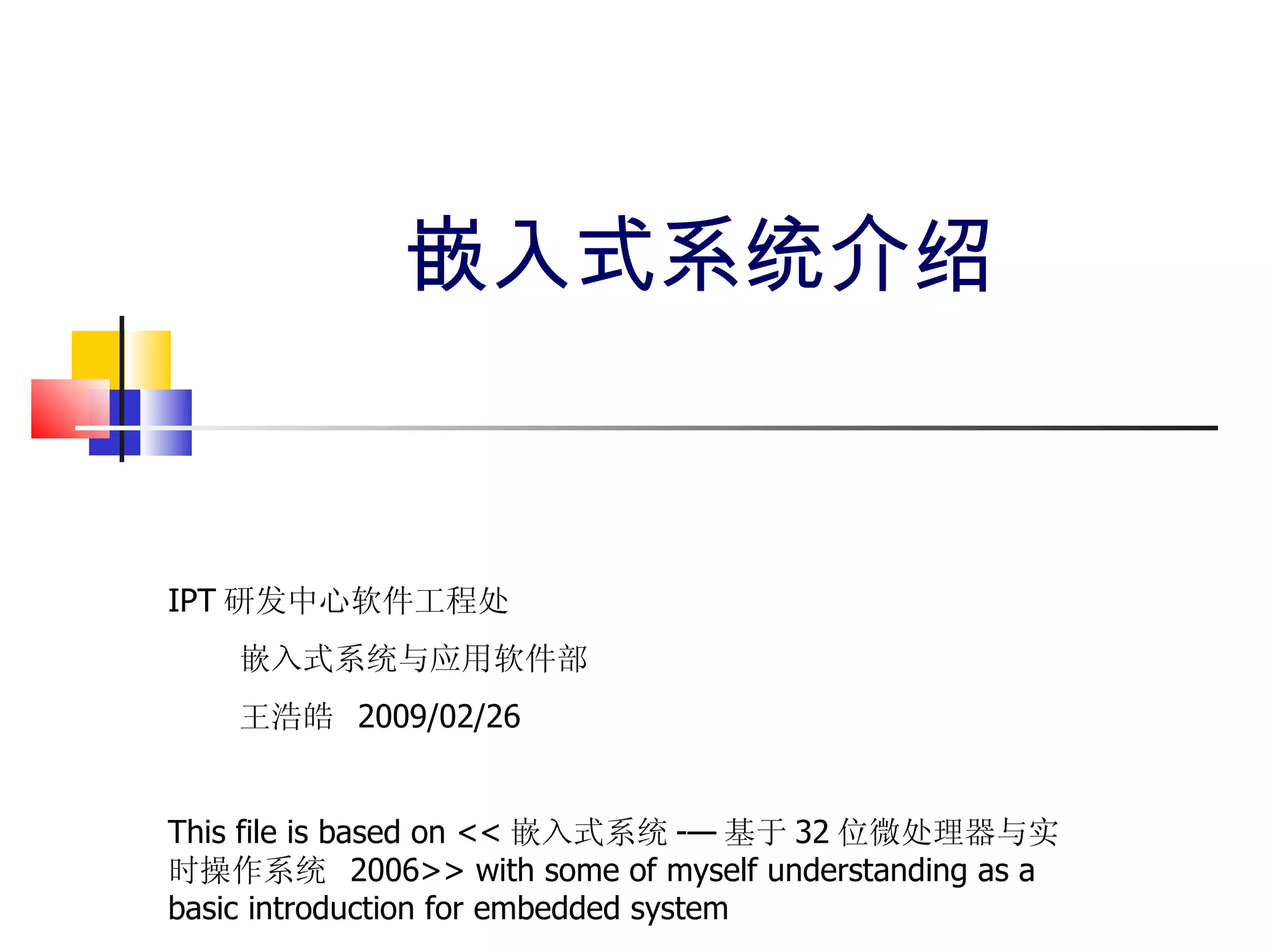 嵌入式系统介绍 IPT 研发中心软件工程处 嵌入式系统与应用软件部 王浩皓  2009/02/26 This file is based on << 嵌入式系统 -— 基于 32 位微处理器与实时操作系统  2006>> with some of myself understanding as a basic introduction for embedded system 