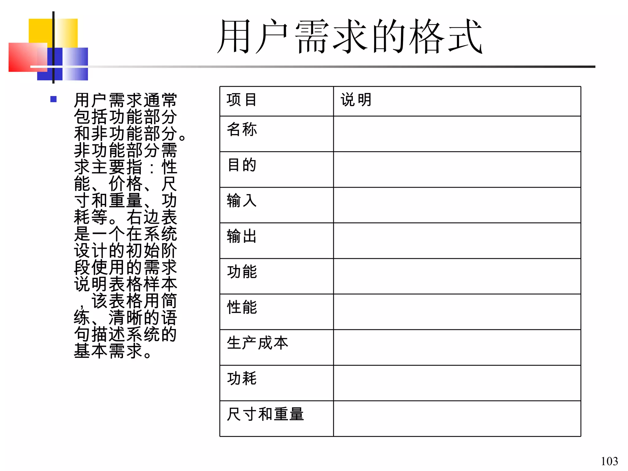 用户需求的格式 用户需求通常包括功能部分和非功能部分。非功能部分需求主要指：性能、价格、尺寸和重量、功耗等。右边表是一个在系统设计的初始阶段使用的需求说明表格样本，该表格用简练、清晰的语句描述系统的基本需求。  项目 说明 名称 目的 输入 输出 功能 性能 生产成本 功耗 尺寸和重量 
