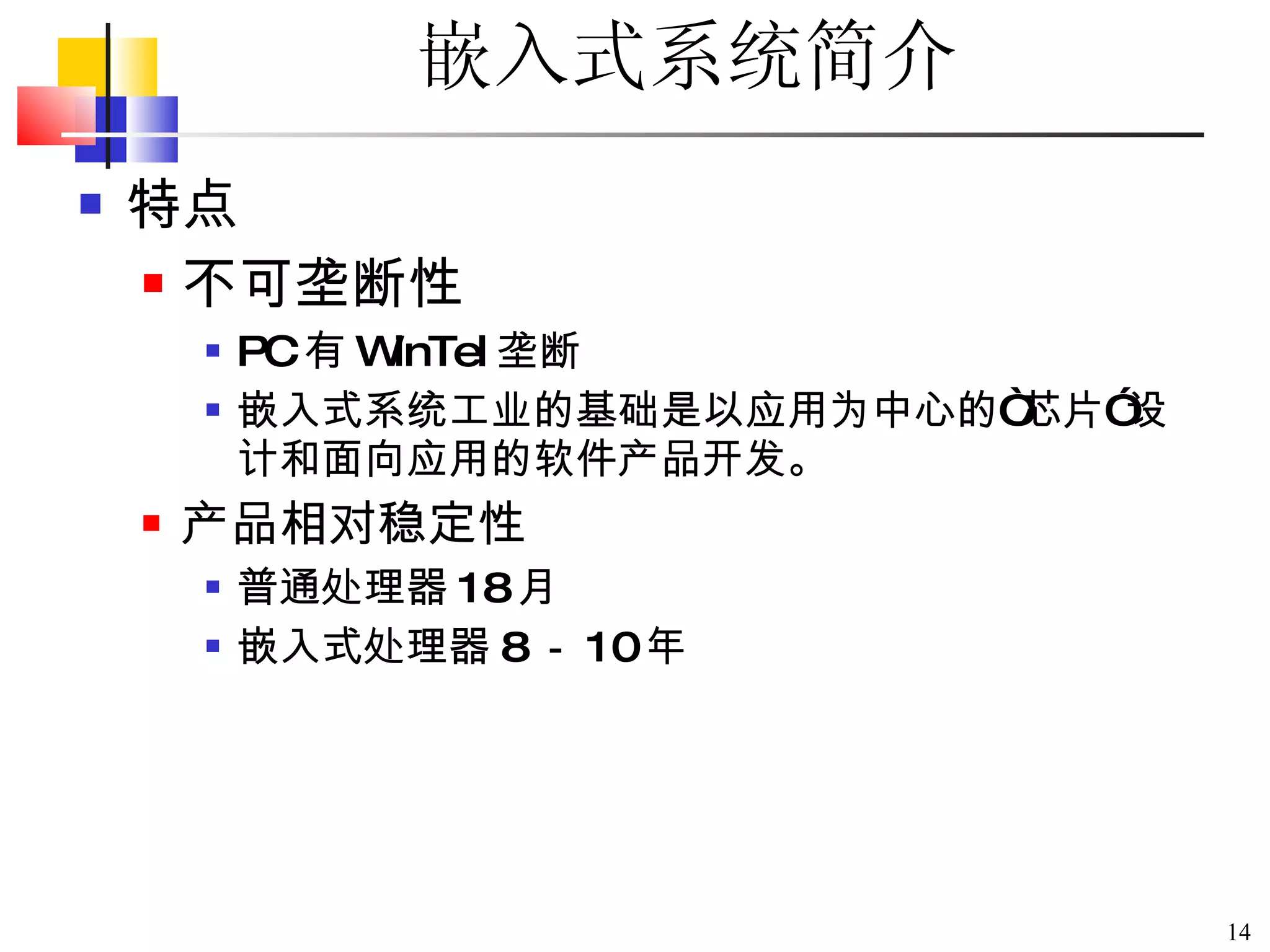 嵌入式系统简介 特点 不可垄断性 PC 有 WinTel 垄断 嵌入式系统工业的基础是以应用为中心的 “ 芯片 ” 设计和面向应用的软件产品开发。 产品相对稳定性 普通处理器 18 月 嵌入式处理器 8 － 10 年 