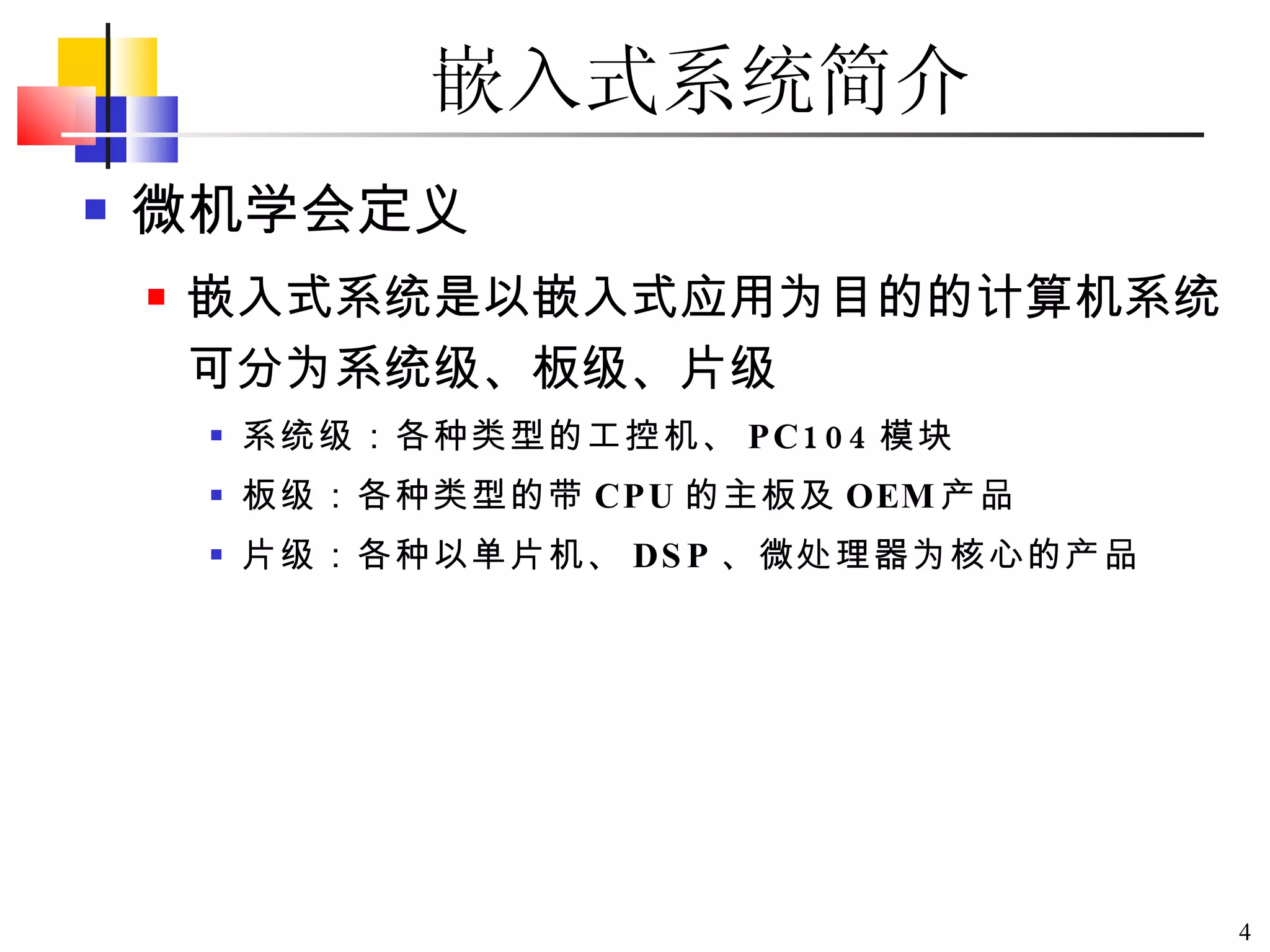 微机学会定义 嵌入式系统是以嵌入式应用为目的的计算机系统。可分为系统级、板级、片级 系统级：各种类型的工控机、 PC104 模块 板级：各种类型的带 CPU 的主板及 OEM 产品 片级：各种以单片机、 DSP 、微处理器为核心的产品 嵌入式系统简介 