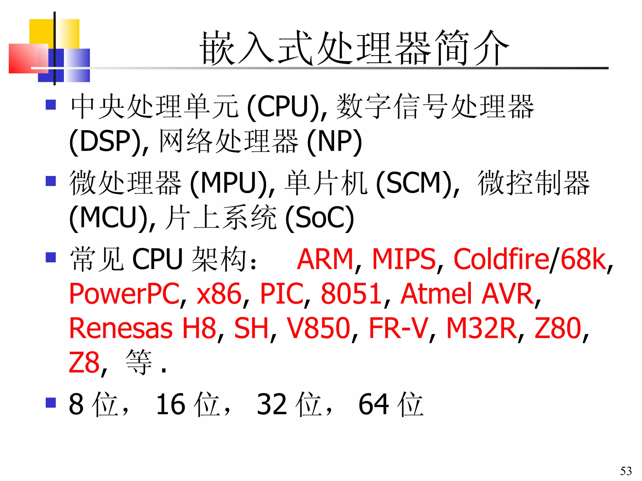 嵌入式处理器简介 中央处理单元 (CPU), 数字信号处理器 (DSP), 网络处理器 (NP) 微处理器 (MPU), 单片机 (SCM),  微控制器 (MCU), 片上系统 (SoC) 常见 CPU 架构：  ARM ,  MIPS ,  Coldfire / 68k ,  PowerPC ,  x86 ,  PIC ,  8051 ,  Atmel  AVR ,  Renesas  H8 ,  SH ,  V850 ,  FR-V ,  M32R ,  Z80 ,  Z8 ,  等 .  8 位， 16 位， 32 位， 64 位 