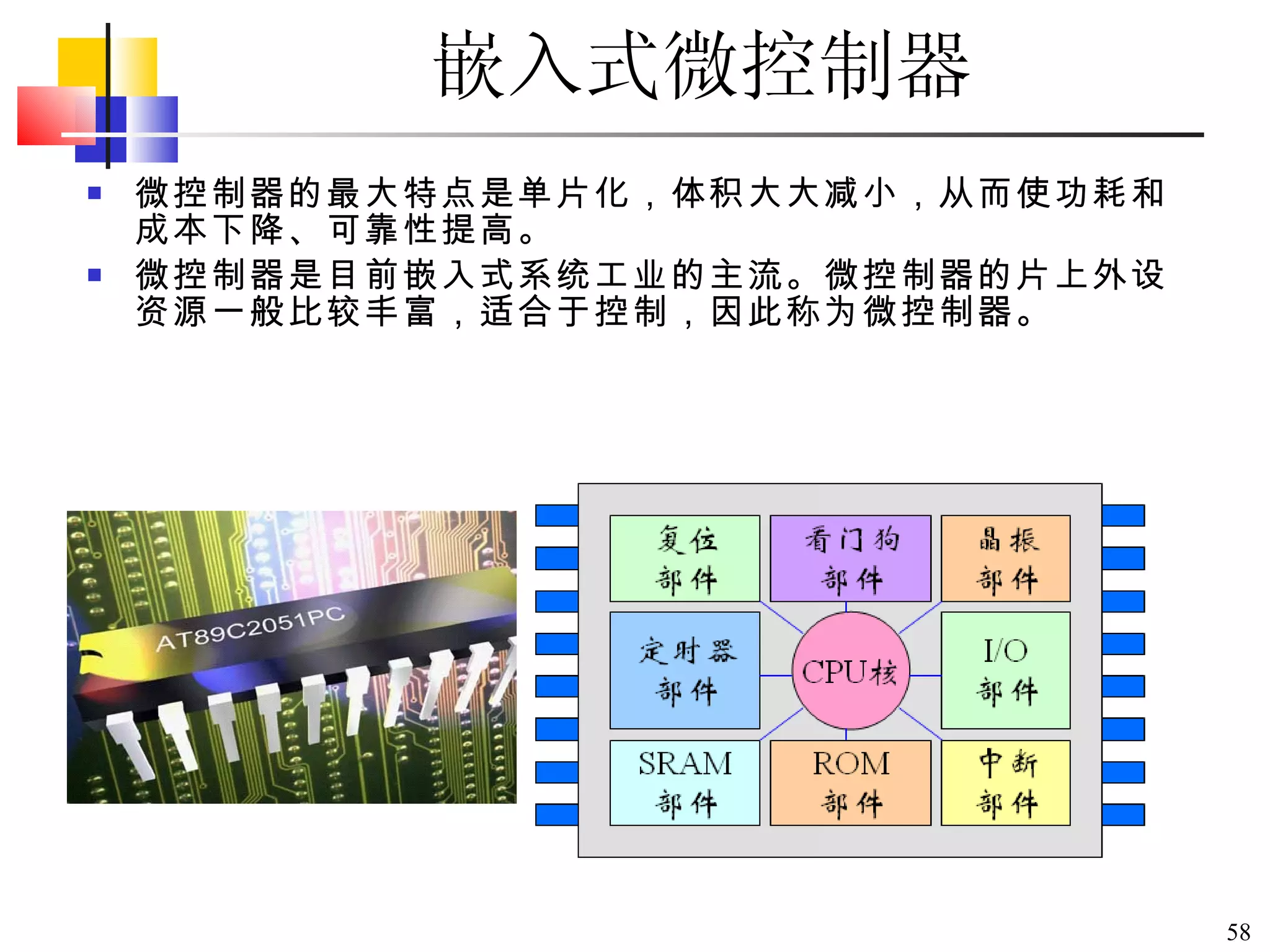 嵌入式微控制器 微控制器的最大特点是单片化，体积大大减小，从而使功耗和成本下降、可靠性提高。 微控制器是目前嵌入式系统工业的主流。微控制器的片上外设资源一般比较丰富，适合于控制，因此称为微控制器。 