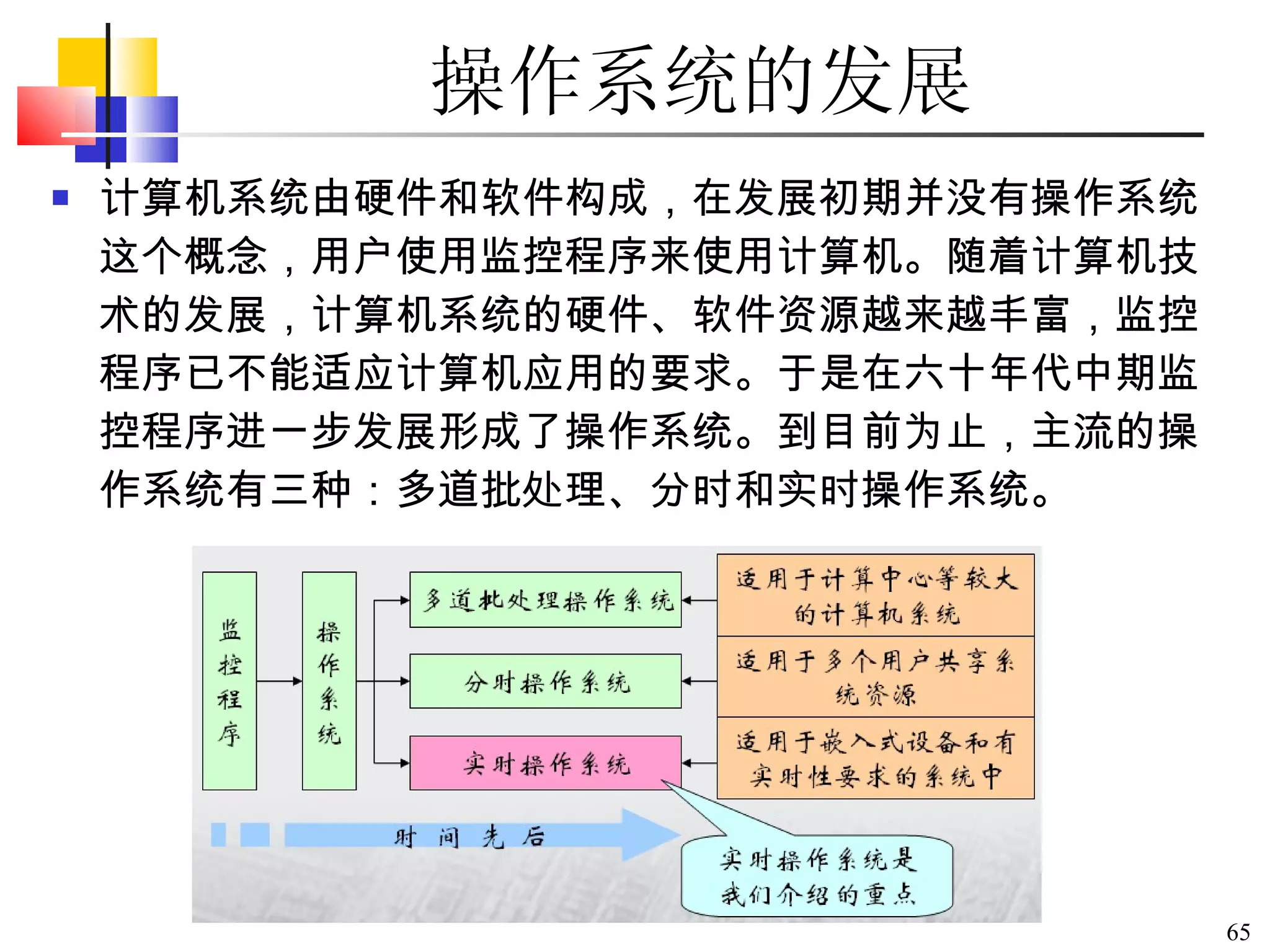 操作系统的发展 计算机系统由硬件和软件构成，在发展初期并没有操作系统这个概念，用户使用监控程序来使用计算机。随着计算机技术的发展，计算机系统的硬件、软件资源越来越丰富，监控程序已不能适应计算机应用的要求。于是在六十年代中期监控程序进一步发展形成了操作系统。到目前为止，主流的操作系统有三种：多道批处理、分时和实时操作系统。 