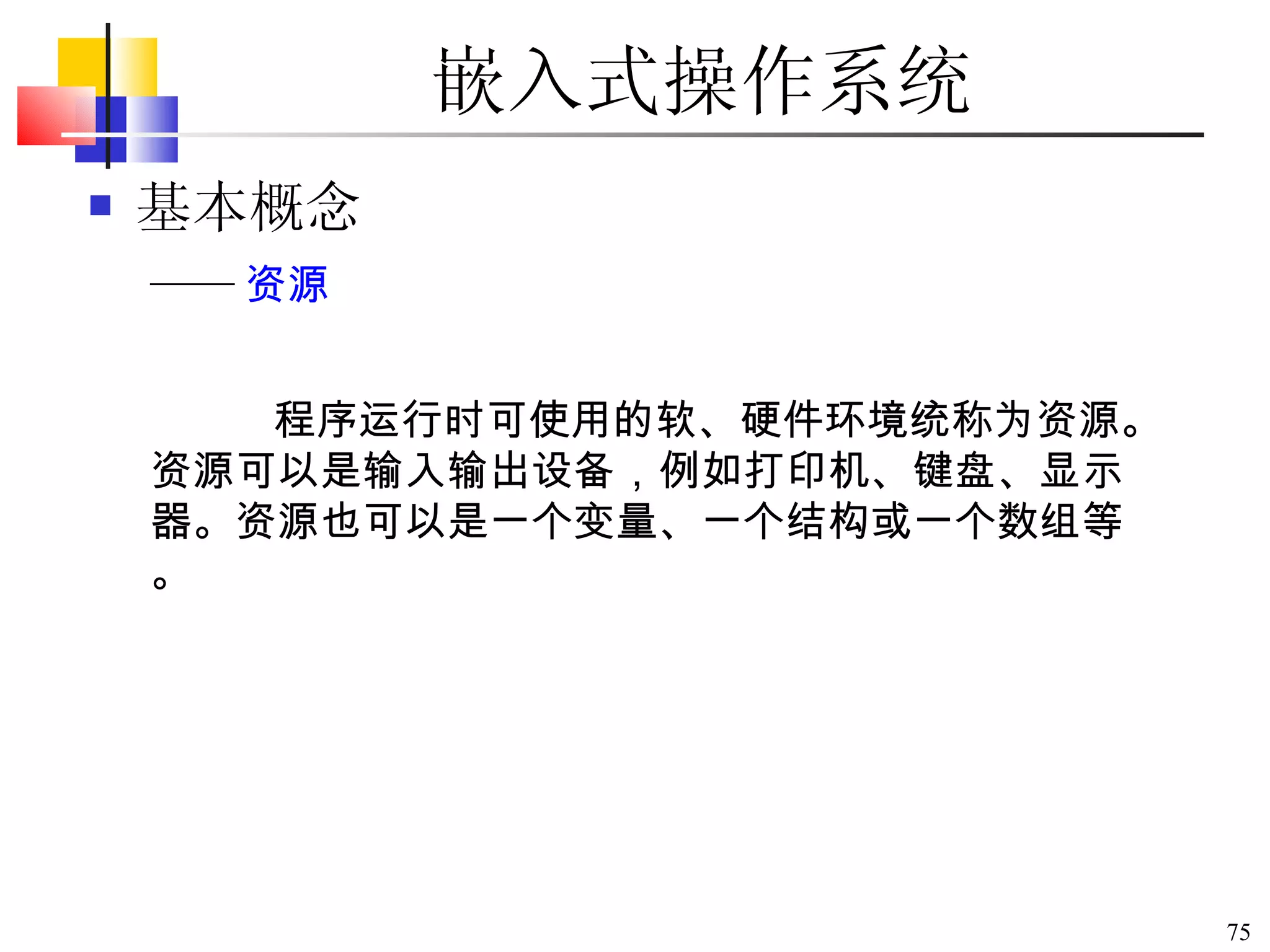 嵌入式操作系统 基本概念 程序运行时可使用的软、硬件环境统称为资源。资源可以是输入输出设备，例如打印机、键盘、显示器。资源也可以是一个变量、一个结构或一个数组等。 —— 资源 