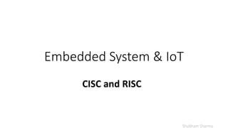 Embedded System & IoT
Shubham Sharma
CISC and RISC
 
