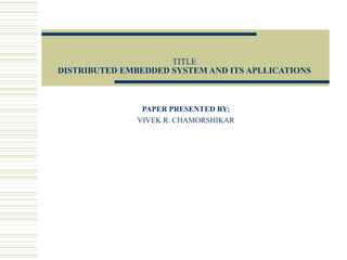 TITLE
DISTRIBUTED EMBEDDED SYSTEM AND ITS APLLICATIONS



                PAPER PRESENTED BY:
               VIVEK R. CHAMORSHIKAR
 