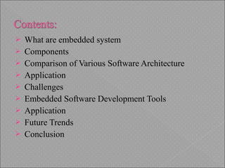 What are embedded system
 Components
 Comparison of Various Software Architecture
 Application
 Challenges
 Embedded Software Development Tools
 Application
 Future Trends
 Conclusion
 
