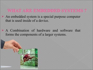  An embedded system is a special purpose computer
that is used inside of a device.
 A Combination of hardware and software that
forms the components of a larger systems.
 