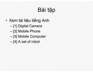 Bài tập
• Xem tài liệu tiếng Anh
– [1] Digital Camera
– [2] Mobile Phone
– [3] Mobile Computer
– [4] A set of robot
 