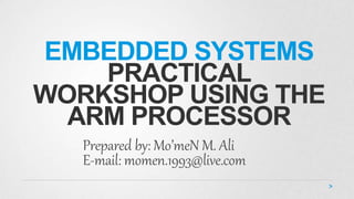 EMBEDDED SYSTEMS
PRACTICAL
WORKSHOP USING THE
ARM PROCESSOR
Prepared by: Mo’meN M. Ali
E-mail: momen.1993@live.com
 