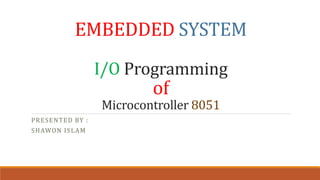 EMBEDDED SYSTEM
I/O Programming
of
Microcontroller 8051
PRESENTED BY :
SHAWON ISLAM
 