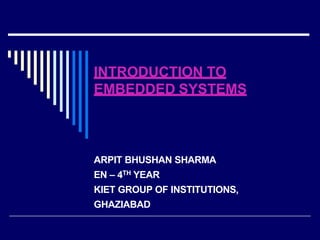 INTRODUCTION TO
EMBEDDED SYSTEMS
ARPIT BHUSHAN SHARMA
EN – 4TH YEAR
KIET GROUP OF INSTITUTIONS,
GHAZIABAD
 