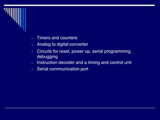 Timers and counters
Analog to digital converter





Circuits for reset, power up, serial programming,
debugging
Instruction decoder and a timing and control unit
Serial communication port
 