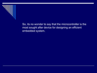So, its no wonder to say that the microcontroller is the
most sought after device for designing an efficient
embedded system.
 